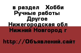  в раздел : Хобби. Ручные работы » Другое . Нижегородская обл.,Нижний Новгород г.